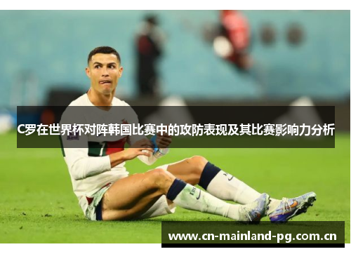 C罗在世界杯对阵韩国比赛中的攻防表现及其比赛影响力分析 C罗在世界杯对阵韩国比赛中的攻防表现及其比赛影响力分析