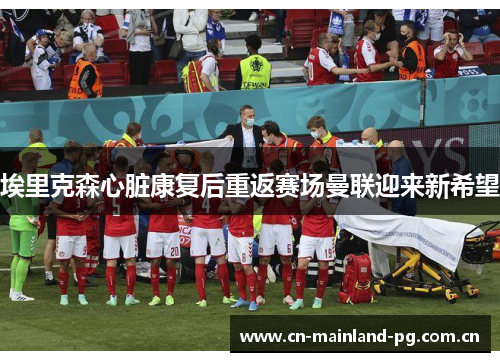 埃里克森心脏康复后重返赛场曼联迎来新希望 埃里克森心脏康复后重返赛场曼联迎来新希望