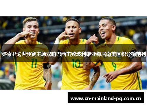 罗德里戈世预赛主场双响巴西击败玻利维亚稳居南美区积分榜前列 罗德里戈世预赛主场双响巴西击败玻利维亚稳居南美区积分榜前列